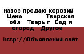 навоз продаю коровий › Цена ­ 2 000 - Тверская обл., Тверь г. Сад и огород » Другое   